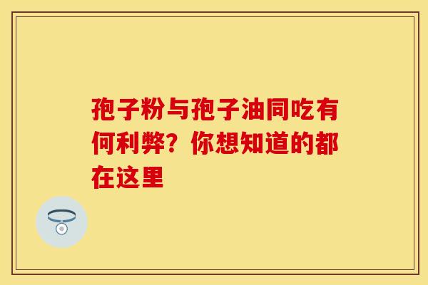 孢子粉与孢子油同吃有何利弊？你想知道的都在这里