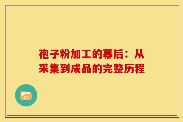 孢子粉加工的幕后：从采集到成品的完整历程