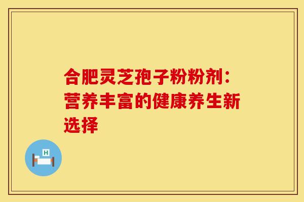 合肥灵芝孢子粉粉剂：营养丰富的健康养生新选择