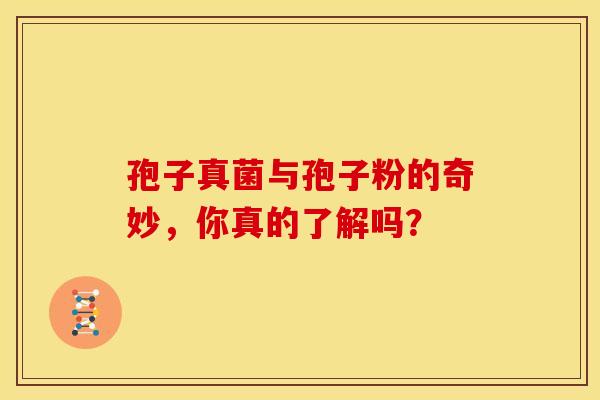 孢子真菌与孢子粉的奇妙，你真的了解吗？