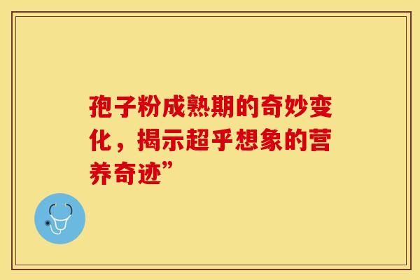 孢子粉成熟期的奇妙变化，揭示超乎想象的营养奇迹”