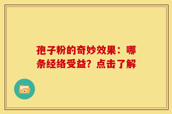 孢子粉的奇妙效果：哪条经络受益？点击了解