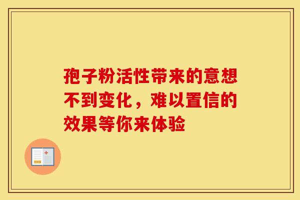 孢子粉活性带来的意想不到变化，难以置信的效果等你来体验
