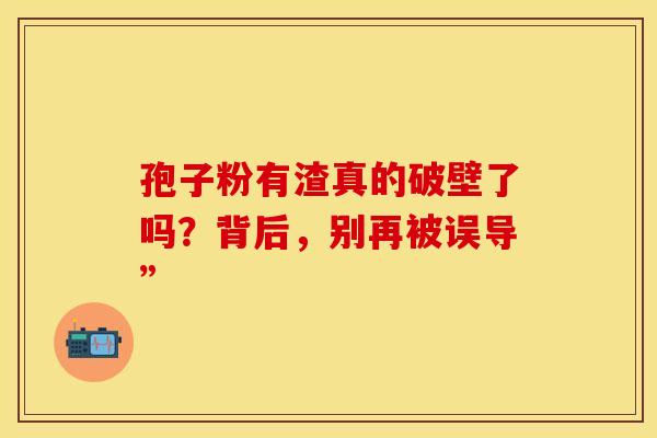 孢子粉有渣真的破壁了吗？背后，别再被误导”