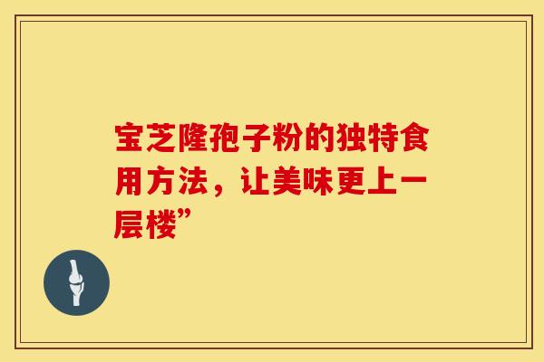 宝芝隆孢子粉的独特食用方法，让美味更上一层楼”
