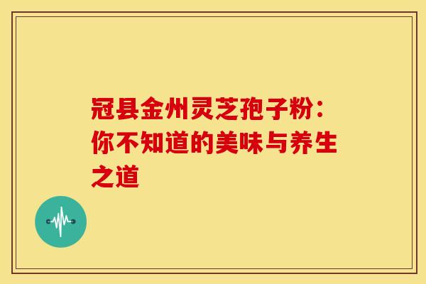 冠县金州灵芝孢子粉：你不知道的美味与养生之道