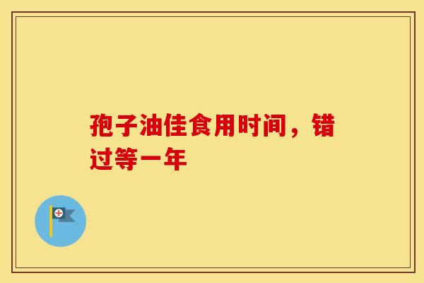 孢子油佳食用时间，错过等一年
