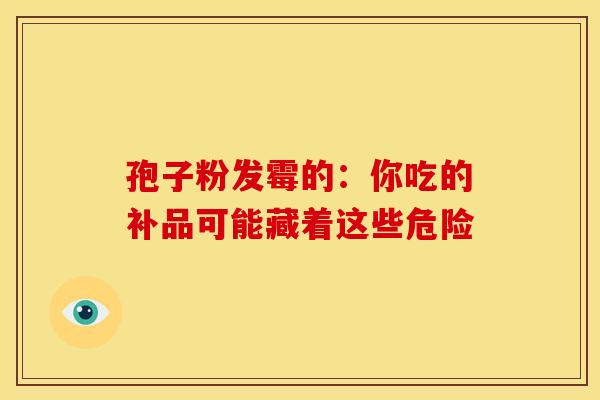 孢子粉发霉的：你吃的补品可能藏着这些危险