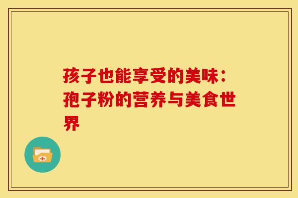 孩子也能享受的美味：孢子粉的营养与美食世界