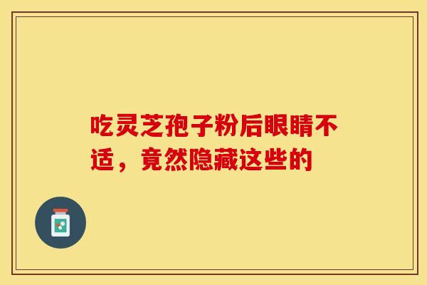 吃灵芝孢子粉后眼睛不适，竟然隐藏这些的