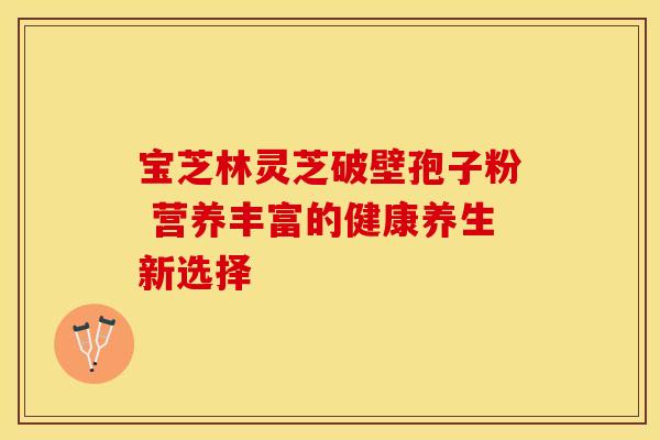 宝芝林灵芝破壁孢子粉 营养丰富的健康养生新选择