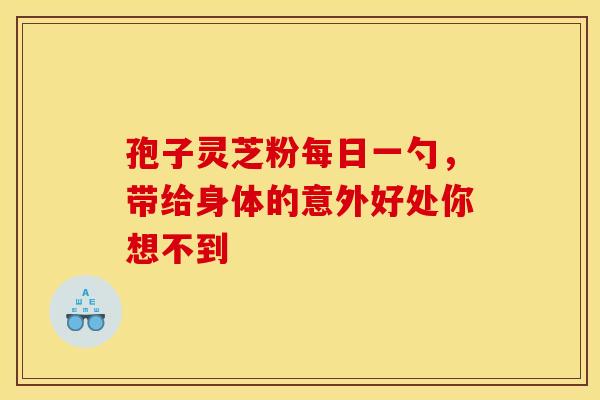 孢子灵芝粉每日一勺，带给身体的意外好处你想不到