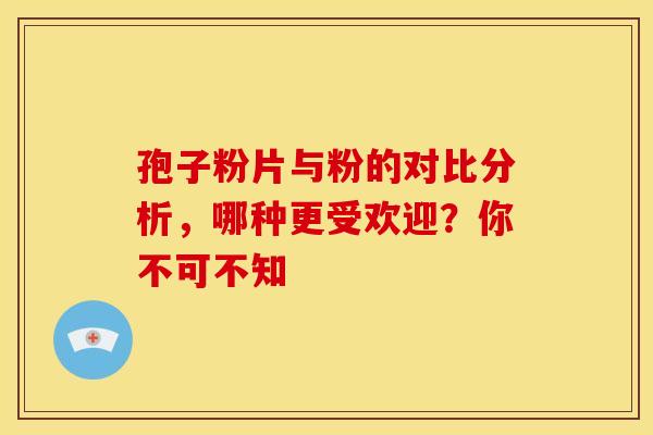 孢子粉片与粉的对比分析，哪种更受欢迎？你不可不知