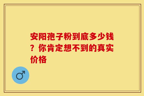 安阳孢子粉到底多少钱？你肯定想不到的真实价格