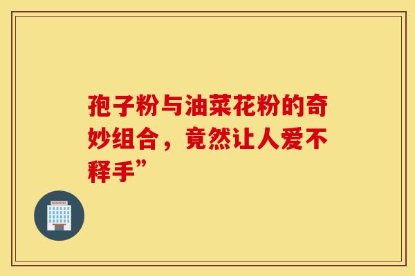 孢子粉与油菜花粉的奇妙组合，竟然让人爱不释手”