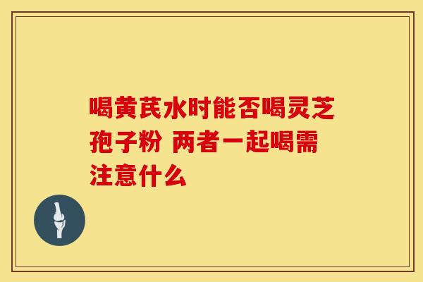 喝黄芪水时能否喝灵芝孢子粉 两者一起喝需注意什么