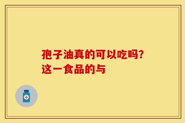 孢子油真的可以吃吗？这一食品的与