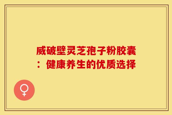 威破壁灵芝孢子粉胶囊：健康养生的优质选择