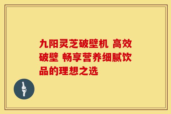 九阳灵芝破壁机 高效破壁 畅享营养细腻饮品的理想之选