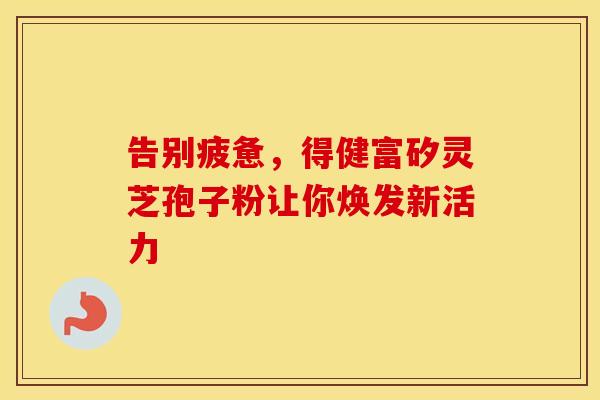 告别疲惫，得健富矽灵芝孢子粉让你焕发新活力