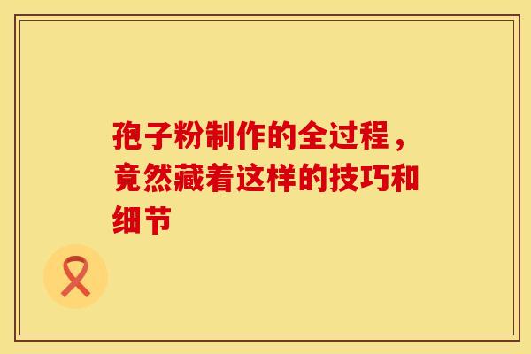 孢子粉制作的全过程，竟然藏着这样的技巧和细节