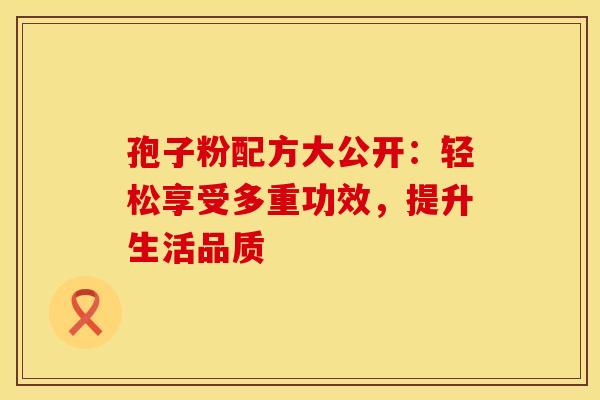 孢子粉配方大公开：轻松享受多重功效，提升生活品质