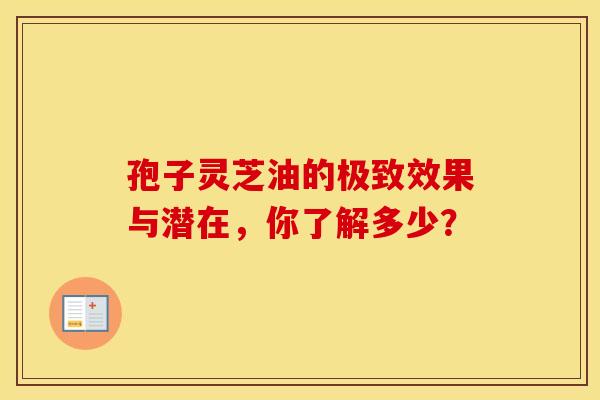 孢子灵芝油的极致效果与潜在，你了解多少？