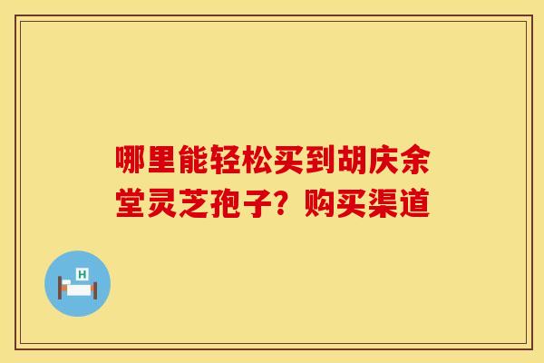哪里能轻松买到胡庆余堂灵芝孢子？购买渠道