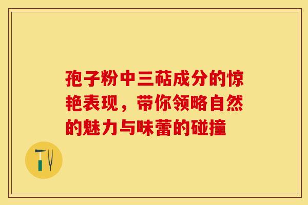 孢子粉中三萜成分的惊艳表现,带你领略自然的魅力与味蕾的碰撞 孢子粉中三萜成分的惊艳表现,带你领略自然的魅力与味蕾的碰撞