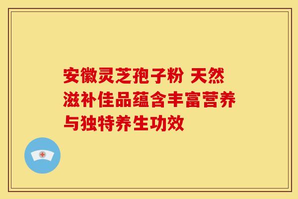 安徽灵芝孢子粉 天然滋补佳品蕴含丰富营养与独特养生功效