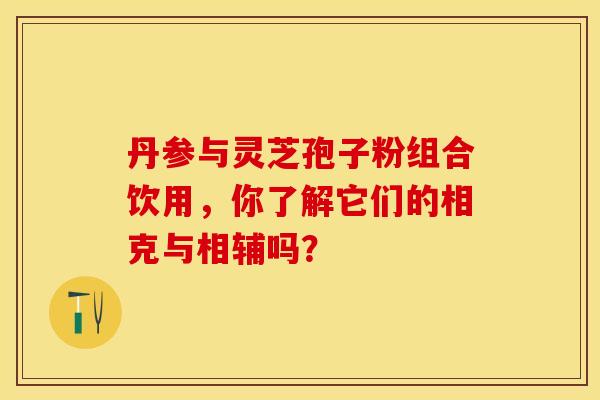 丹参与灵芝孢子粉组合饮用，你了解它们的相克与相辅吗？