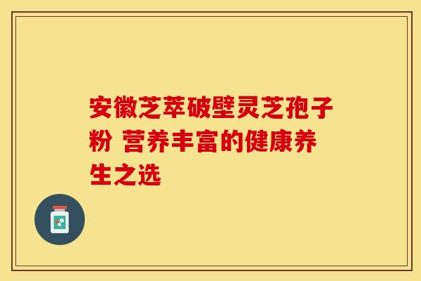 安徽芝萃破壁灵芝孢子粉 营养丰富的健康养生之选