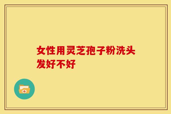 女性用灵芝孢子粉洗头发好不好
