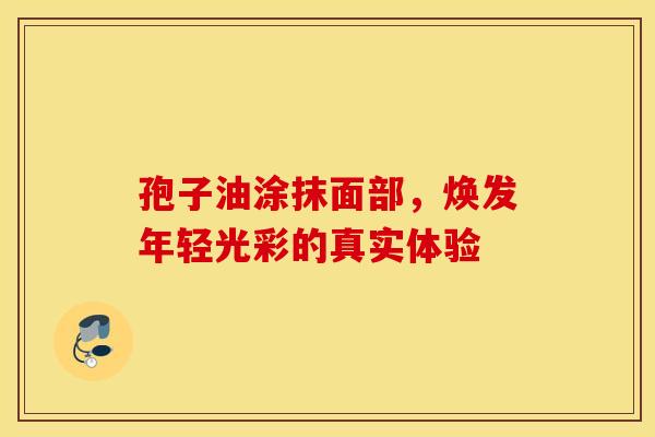 孢子油涂抹面部，焕发年轻光彩的真实体验