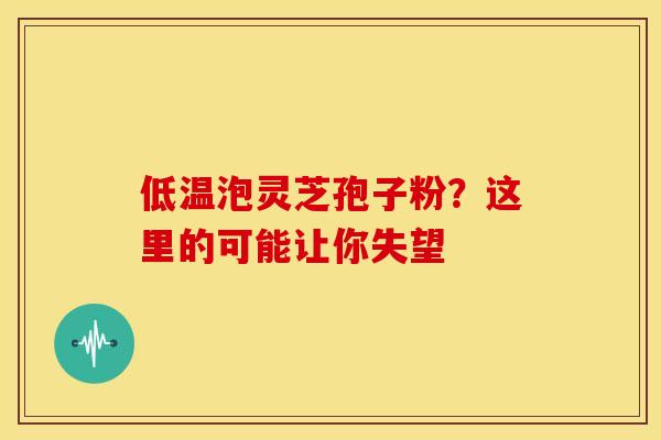 低温泡灵芝孢子粉？这里的可能让你失望