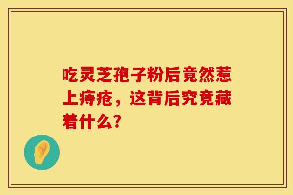 吃灵芝孢子粉后竟然惹上痔疮，这背后究竟藏着什么？