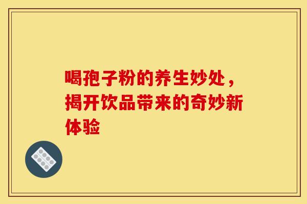 喝孢子粉的养生妙处，揭开饮品带来的奇妙新体验