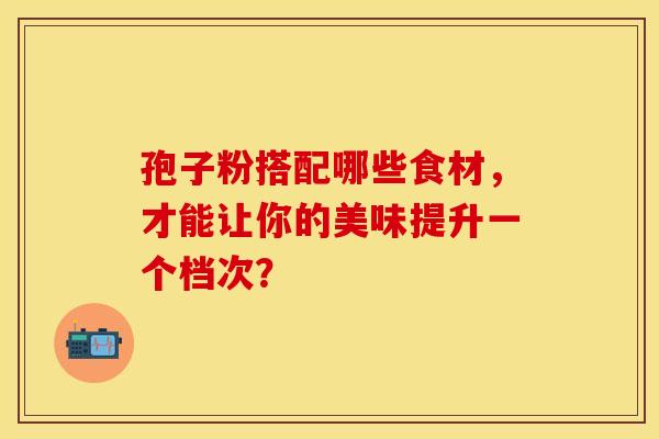 孢子粉搭配哪些食材，才能让你的美味提升一个档次？