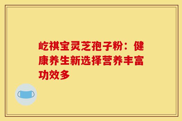 屹祺宝灵芝孢子粉：健康养生新选择营养丰富功效多