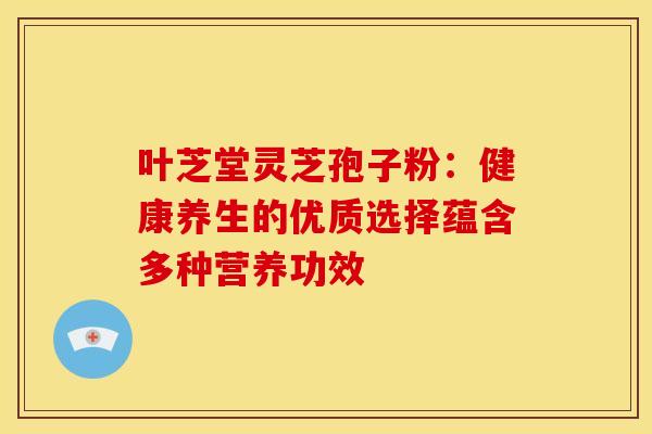 叶芝堂灵芝孢子粉：健康养生的优质选择蕴含多种营养功效