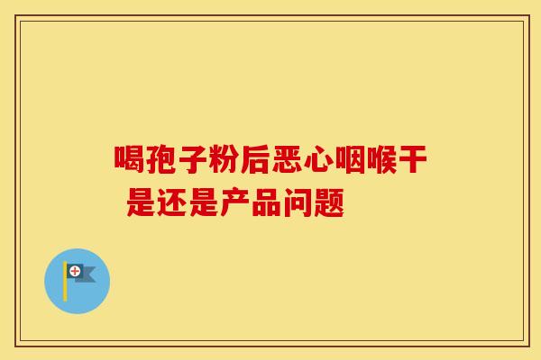 喝孢子粉后恶心咽喉干 是还是产品问题