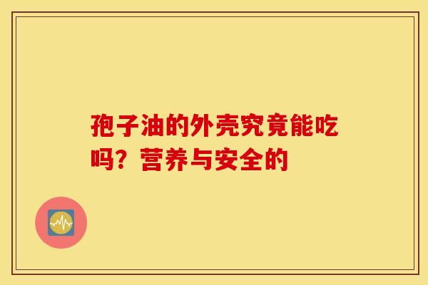 孢子油的外壳究竟能吃吗？营养与安全的