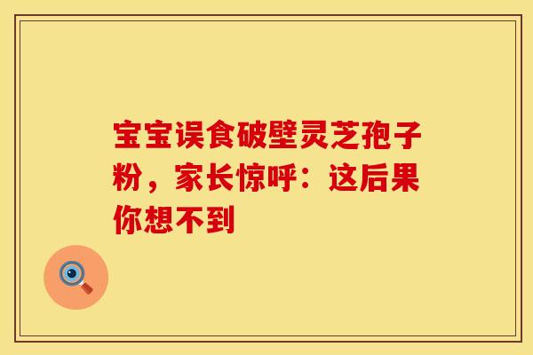 宝宝误食破壁灵芝孢子粉，家长惊呼：这后果你想不到