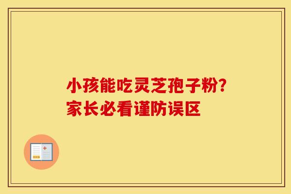 小孩能吃灵芝孢子粉？家长必看谨防误区