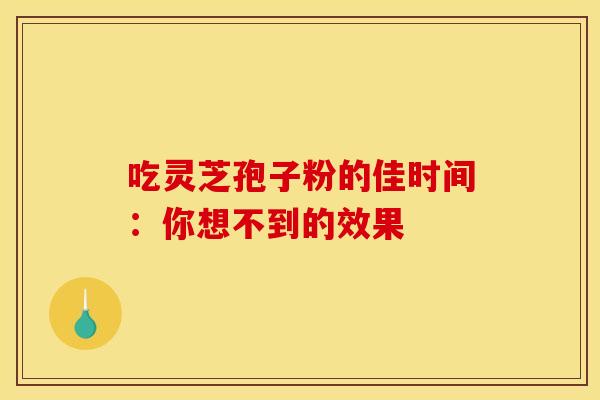 吃灵芝孢子粉的佳时间：你想不到的效果
