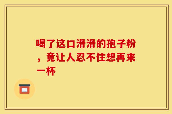喝了这口滑滑的孢子粉，竟让人忍不住想再来一杯