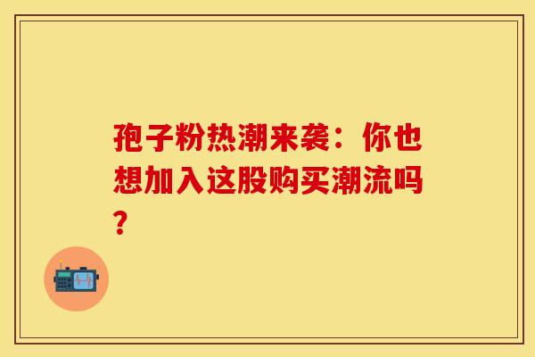 孢子粉热潮来袭：你也想加入这股购买潮流吗？
