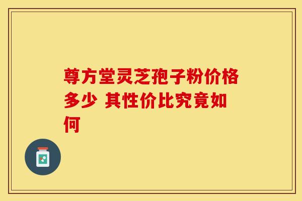 尊方堂灵芝孢子粉价格多少 其性价比究竟如何