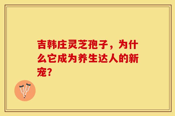 吉韩庄灵芝孢子，为什么它成为养生达人的新宠？