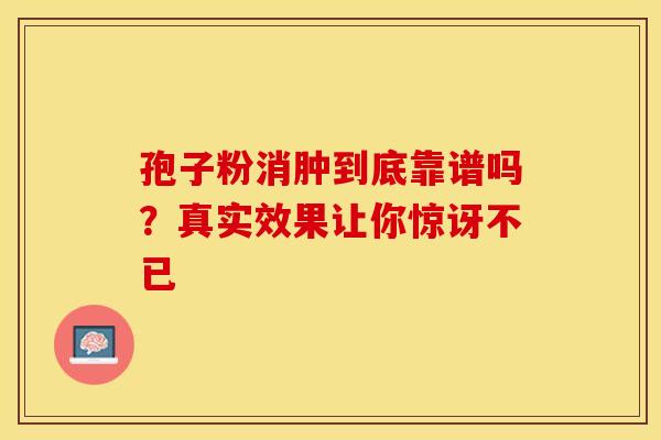 孢子粉消肿到底靠谱吗？真实效果让你惊讶不已